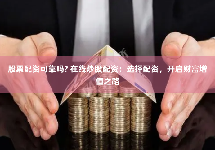 股票配资可靠吗? 在线炒股配资：选择配资，开启财富增值之路