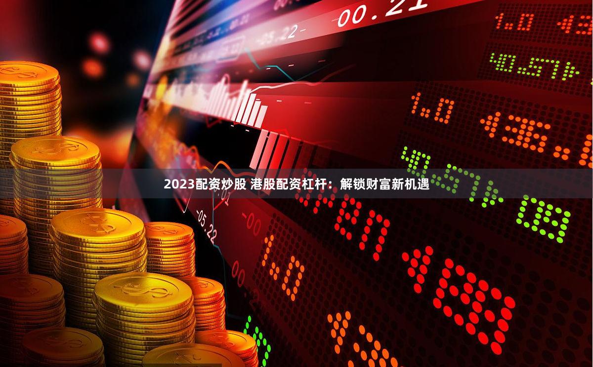 2023配资炒股 港股配资杠杆：解锁财富新机遇