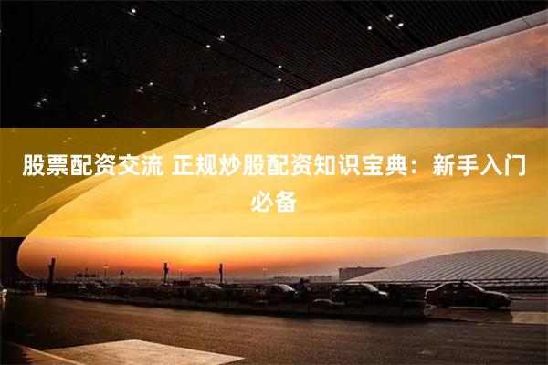 股票配资交流 正规炒股配资知识宝典：新手入门必备