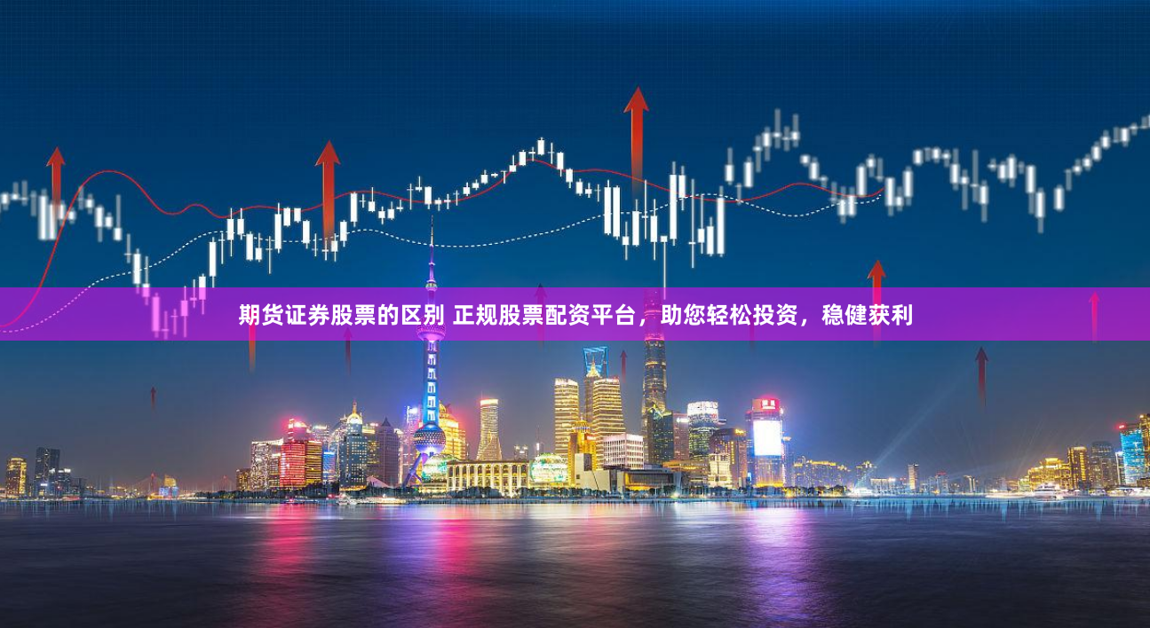 期货证券股票的区别 正规股票配资平台，助您轻松投资，稳健获利