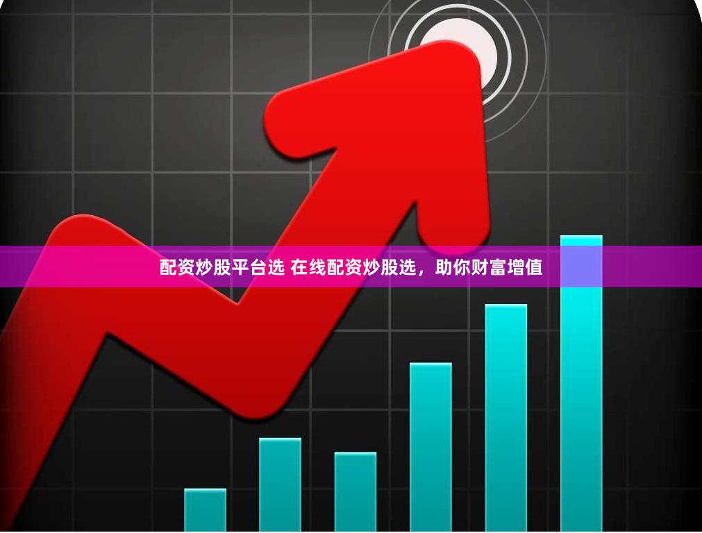 配资炒股平台选 在线配资炒股选，助你财富增值