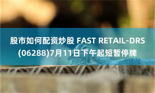 股市如何配资炒股 FAST RETAIL-DRS(06288)7月11日下午起短暂停牌