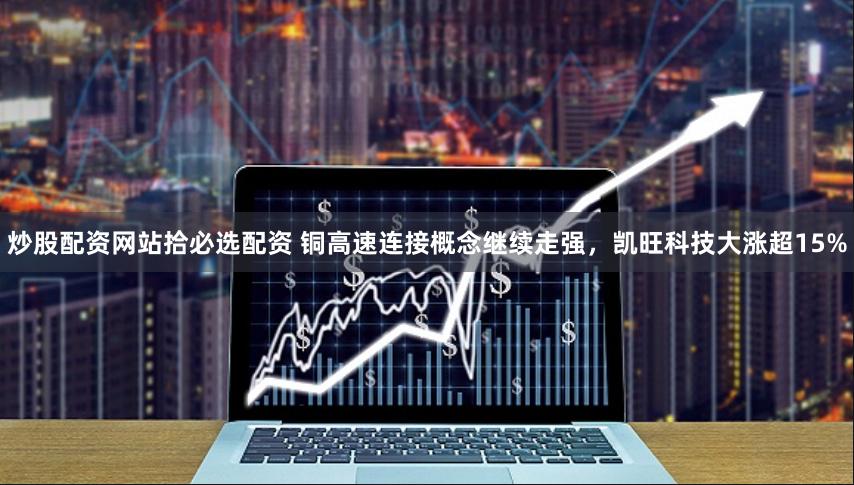 炒股配资网站拾必选配资 铜高速连接概念继续走强，凯旺科技大涨超15%