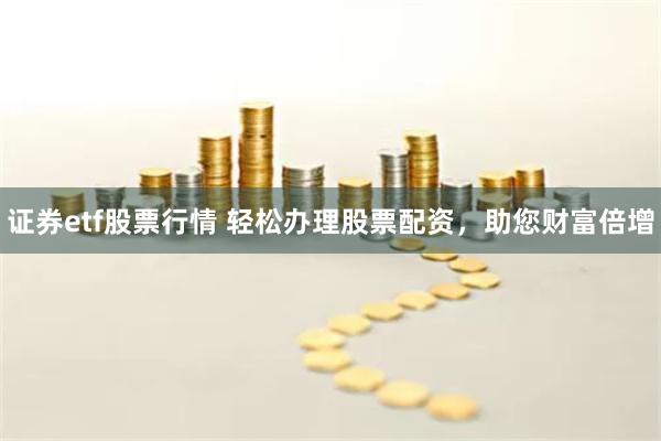 证券etf股票行情 轻松办理股票配资，助您财富倍增
