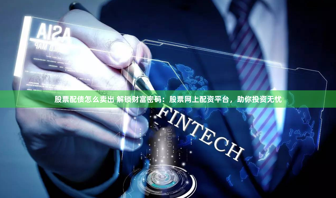 股票配债怎么卖出 解锁财富密码：股票网上配资平台，助你投资无忧