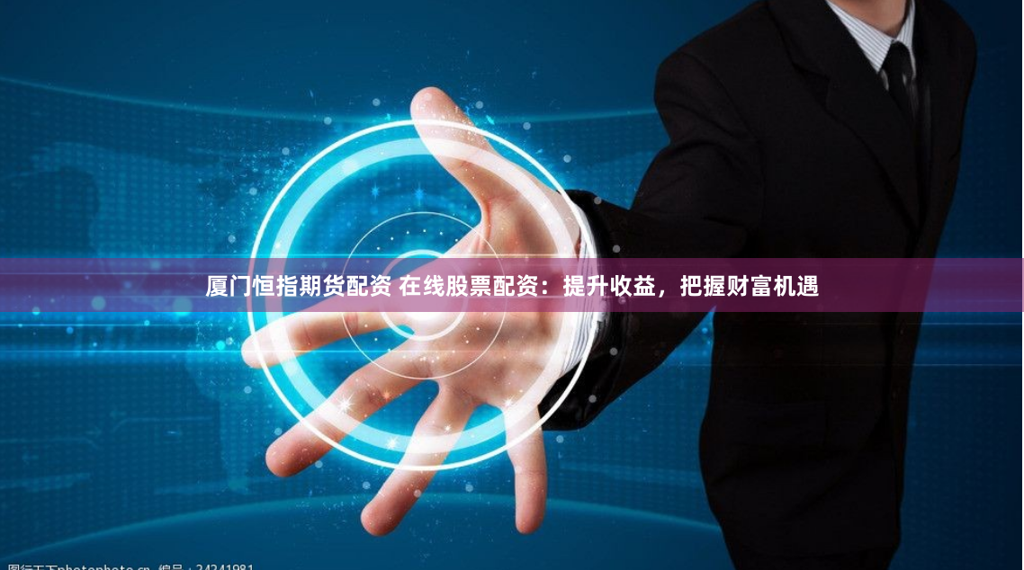 厦门恒指期货配资 在线股票配资：提升收益，把握财富机遇