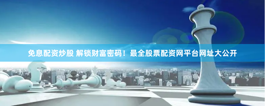 免息配资炒股 解锁财富密码！最全股票配资网平台网址大公开