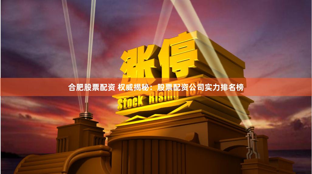 合肥股票配资 权威揭秘：股票配资公司实力排名榜