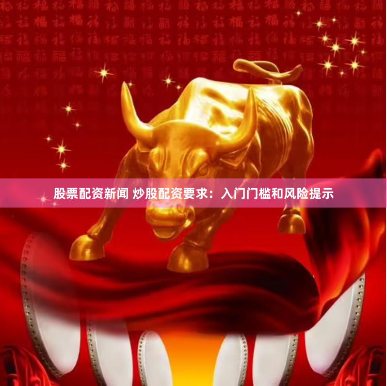 股票配资新闻 炒股配资要求：入门门槛和风险提示