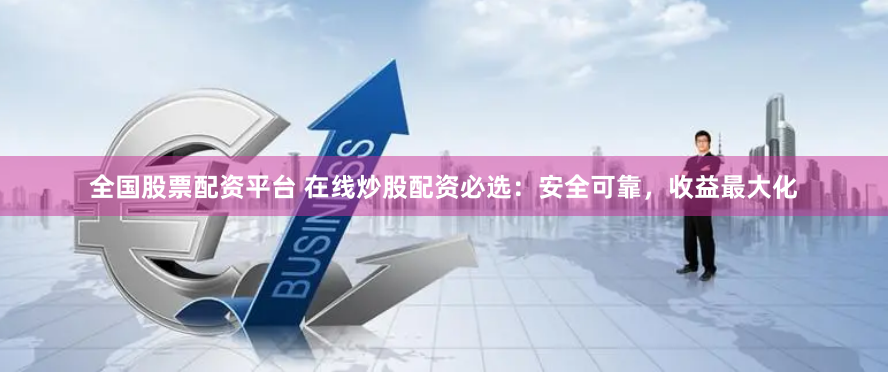 全国股票配资平台 在线炒股配资必选：安全可靠，收益最大化