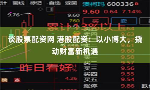 谈股票配资网 港股配资：以小博大，撬动财富新机遇