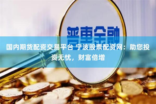 国内期货配资交易平台 宁波股票配资网：助您投资无忧，财富倍增