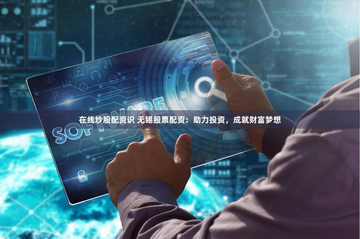 在线炒股配资识 无锡股票配资：助力投资，成就财富梦想