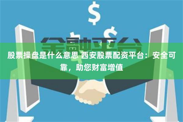 股票操盘是什么意思 西安股票配资平台：安全可靠，助您财富增值