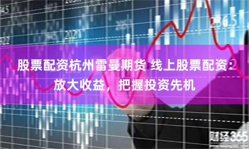 股票配资杭州雷曼期货 线上股票配资：放大收益，把握投资先机