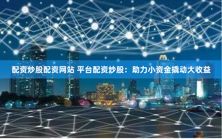 配资炒股配资网站 平台配资炒股：助力小资金撬动大收益