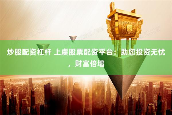 炒股配资杠杆 上虞股票配资平台：助您投资无忧，财富倍增