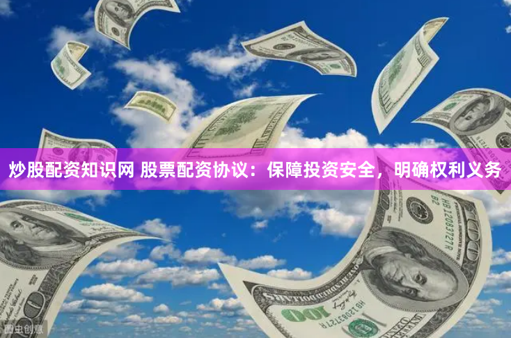 炒股配资知识网 股票配资协议：保障投资安全，明确权利义务