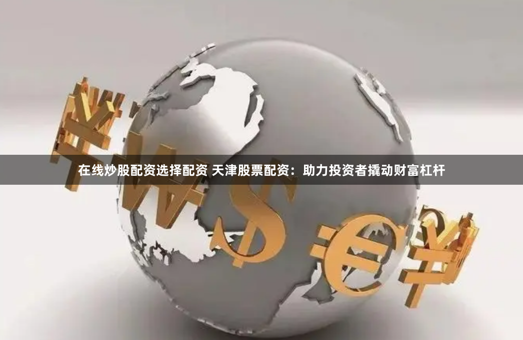 在线炒股配资选择配资 天津股票配资：助力投资者撬动财富杠杆
