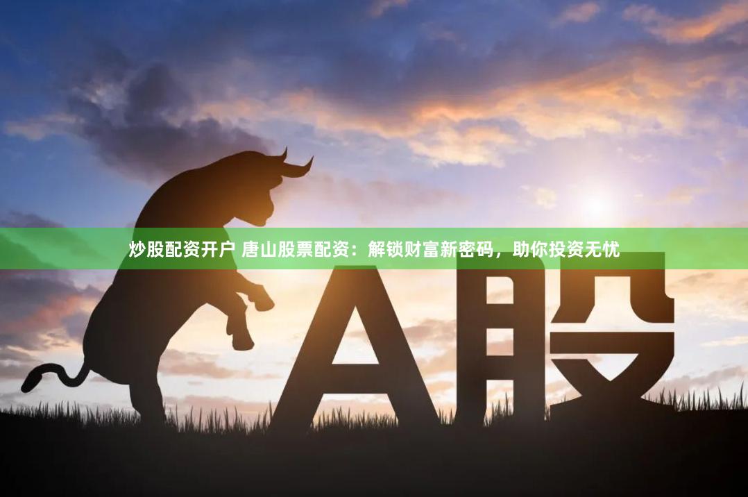 炒股配资开户 唐山股票配资：解锁财富新密码，助你投资无忧