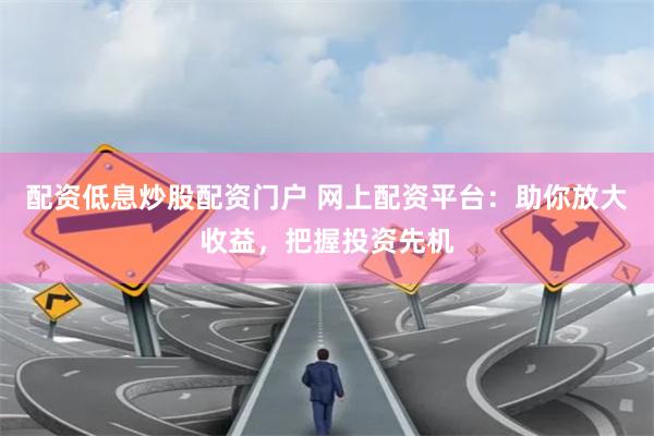 配资低息炒股配资门户 网上配资平台：助你放大收益，把握投资先机