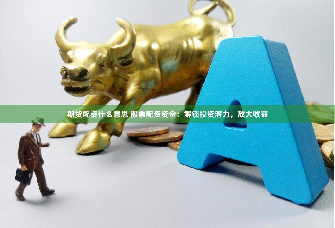 期货配资什么意思 股票配资资金：解锁投资潜力，放大收益