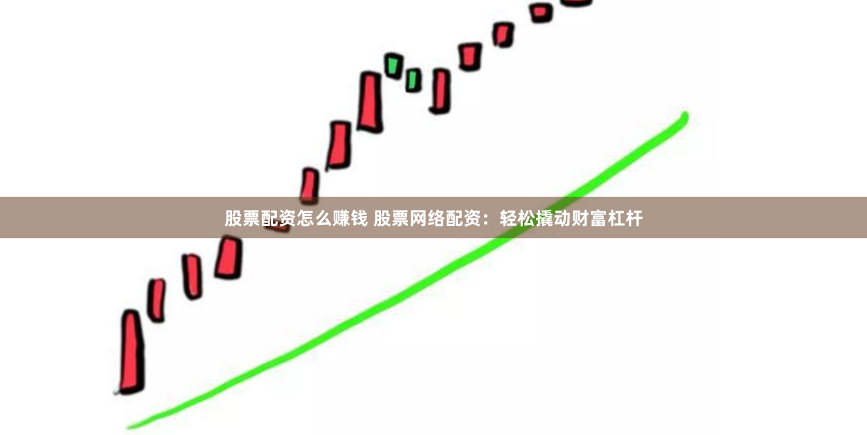 股票配资怎么赚钱 股票网络配资：轻松撬动财富杠杆
