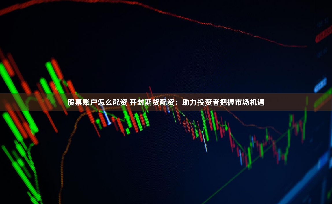 股票账户怎么配资 开封期货配资：助力投资者把握市场机遇
