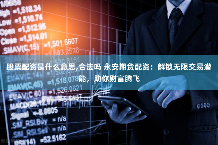 股票配资是什么意思,合法吗 永安期货配资：解锁无限交易潜能，助你财富腾飞