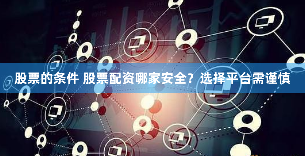 股票的条件 股票配资哪家安全？选择平台需谨慎