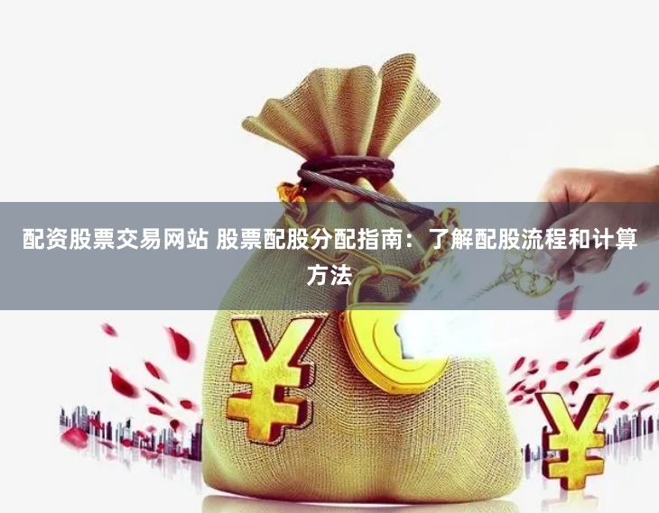 配资股票交易网站 股票配股分配指南：了解配股流程和计算方法