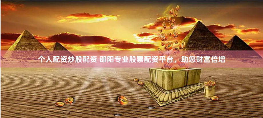 个人配资炒股配资 邵阳专业股票配资平台，助您财富倍增