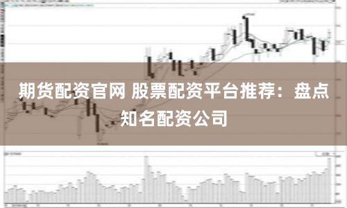 期货配资官网 股票配资平台推荐：盘点知名配资公司