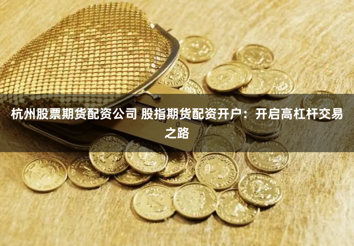 杭州股票期货配资公司 股指期货配资开户：开启高杠杆交易之路