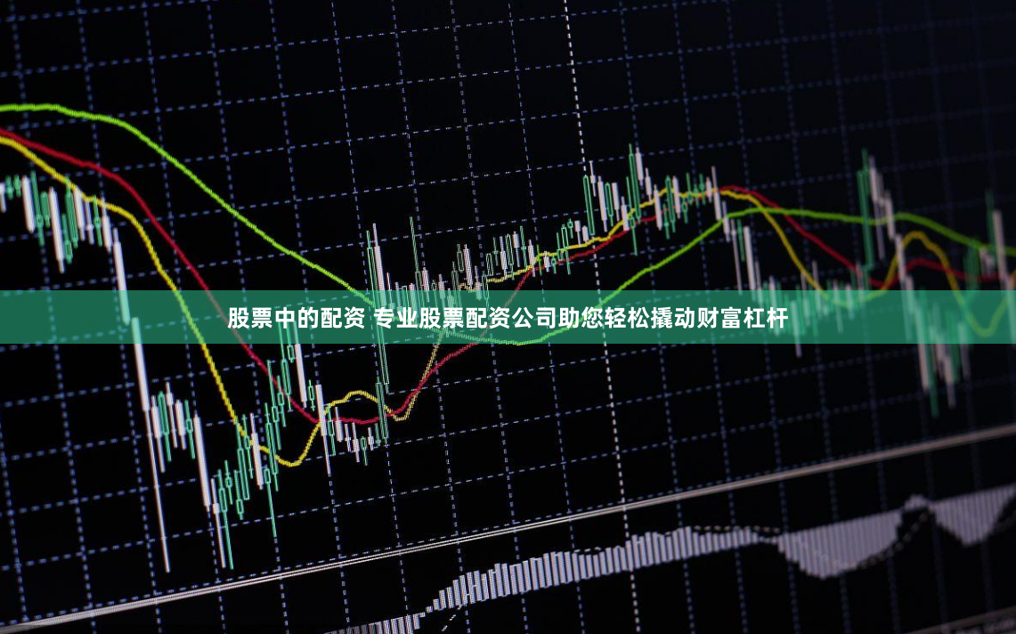 股票中的配资 专业股票配资公司助您轻松撬动财富杠杆