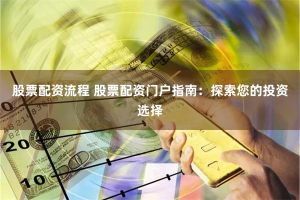 股票配资流程 股票配资门户指南：探索您的投资选择