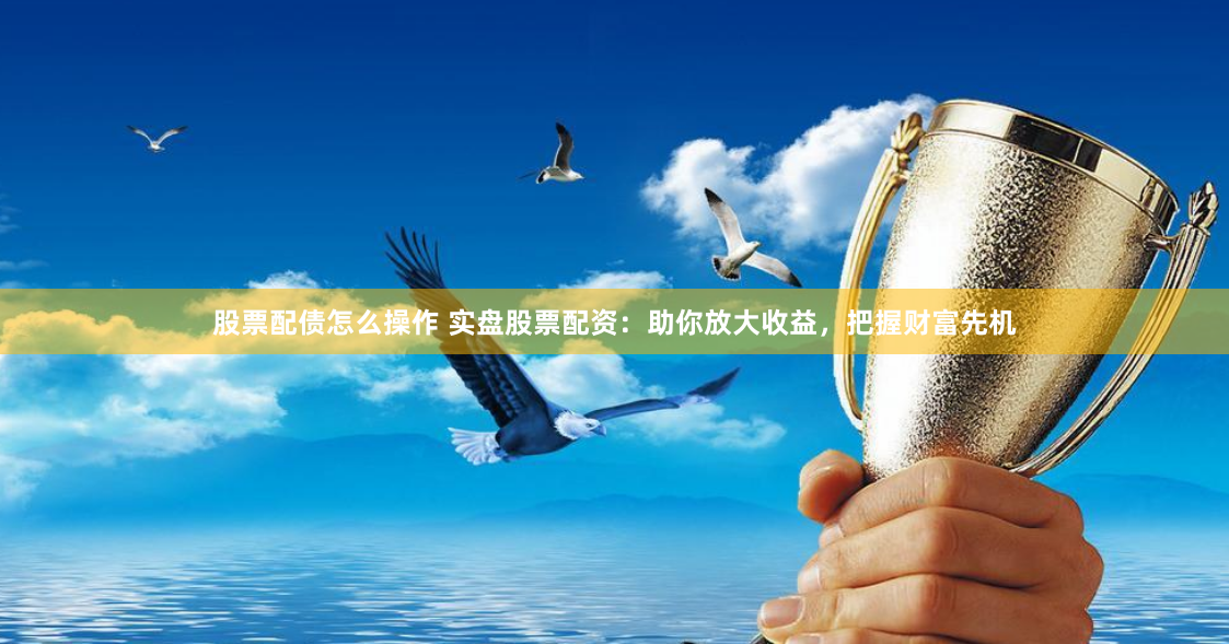 股票配债怎么操作 实盘股票配资：助你放大收益，把握财富先机