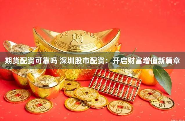 期货配资可靠吗 深圳股市配资：开启财富增值新篇章