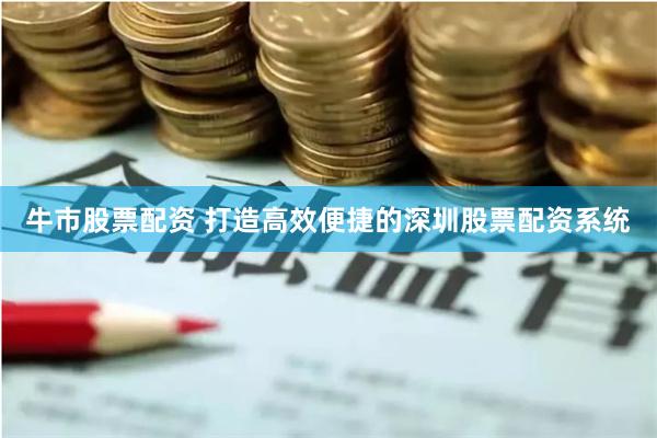 牛市股票配资 打造高效便捷的深圳股票配资系统