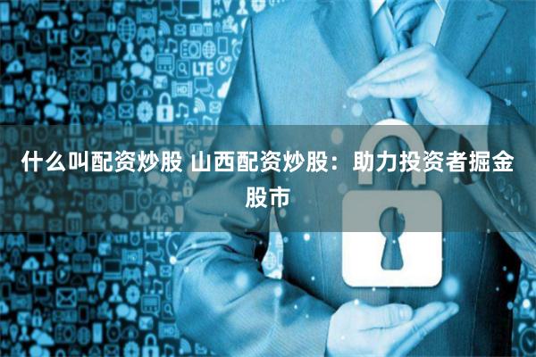 什么叫配资炒股 山西配资炒股：助力投资者掘金股市