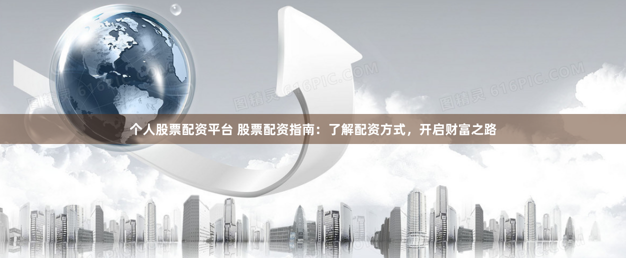 个人股票配资平台 股票配资指南：了解配资方式，开启财富之路
