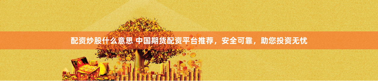 配资炒股什么意思 中国期货配资平台推荐，安全可靠，助您投资无忧