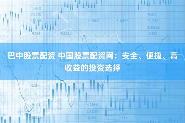 巴中股票配资 中国股票配资网：安全、便捷、高收益的投资选择