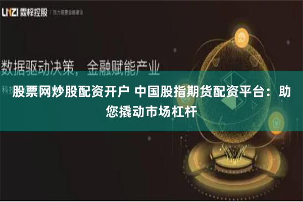 股票网炒股配资开户 中国股指期货配资平台：助您撬动市场杠杆