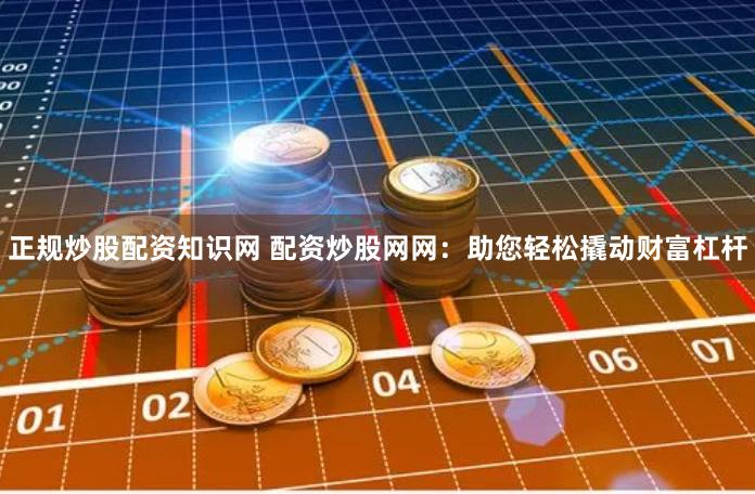 正规炒股配资知识网 配资炒股网网：助您轻松撬动财富杠杆