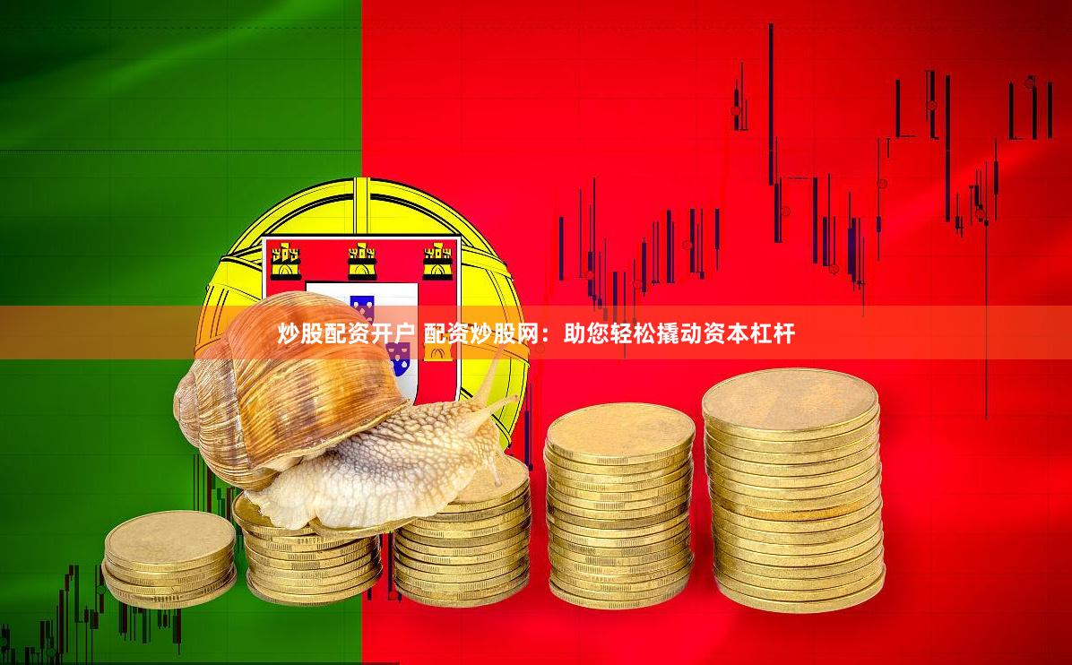 炒股配资开户 配资炒股网：助您轻松撬动资本杠杆