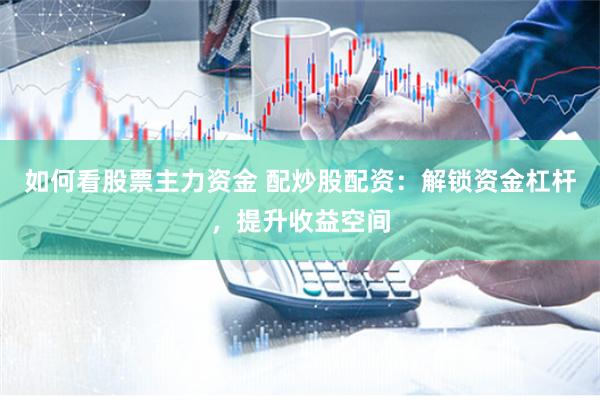 如何看股票主力资金 配炒股配资：解锁资金杠杆，提升收益空间