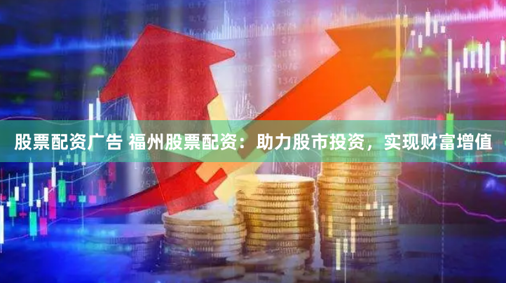 股票配资广告 福州股票配资：助力股市投资，实现财富增值