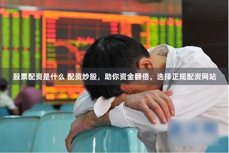 股票配资是什么 配资炒股，助你资金翻倍，选择正规配资网站
