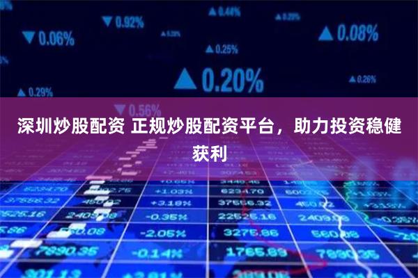 深圳炒股配资 正规炒股配资平台，助力投资稳健获利
